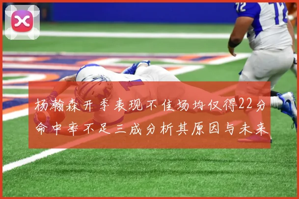 杨瀚森开季表现不佳场均仅得22分命中率不足三成分析其原因与未来发展潜力