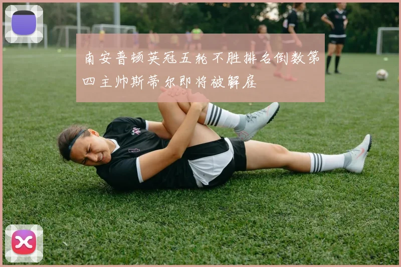南安普顿英冠五轮不胜排名倒数第四主帅斯蒂尔即将被解雇