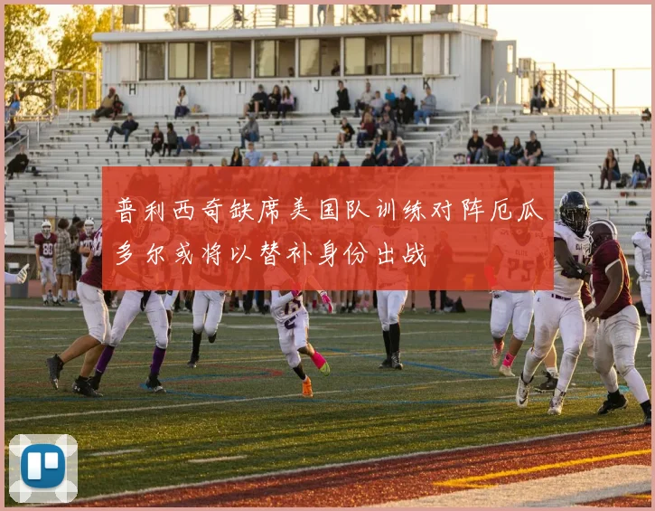 普利西奇缺席美国队训练对阵厄瓜多尔或将以替补身份出战