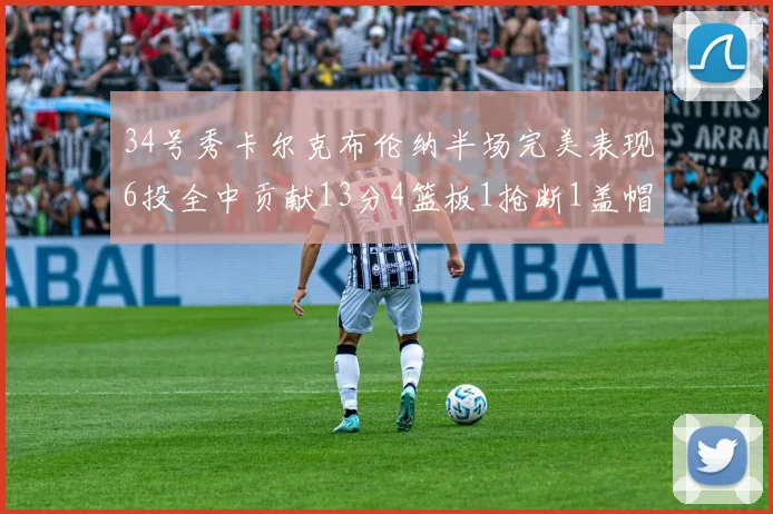 34号秀卡尔克布伦纳半场完美表现6投全中贡献13分4篮板1抢断1盖帽