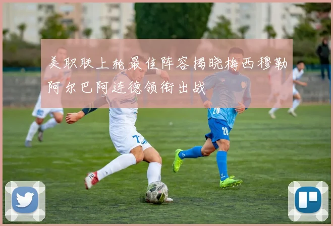 美职联上轮最佳阵容揭晓梅西穆勒阿尔巴阿连德领衔出战