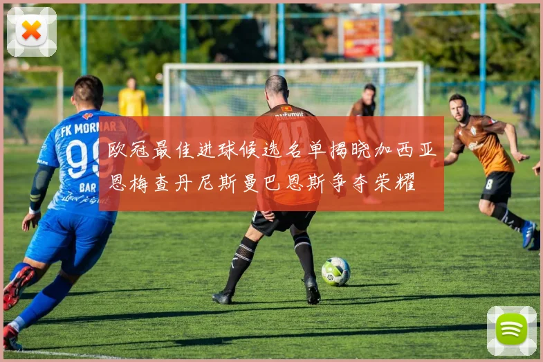 欧冠最佳进球候选名单揭晓加西亚恩梅查丹尼斯曼巴恩斯争夺荣耀
