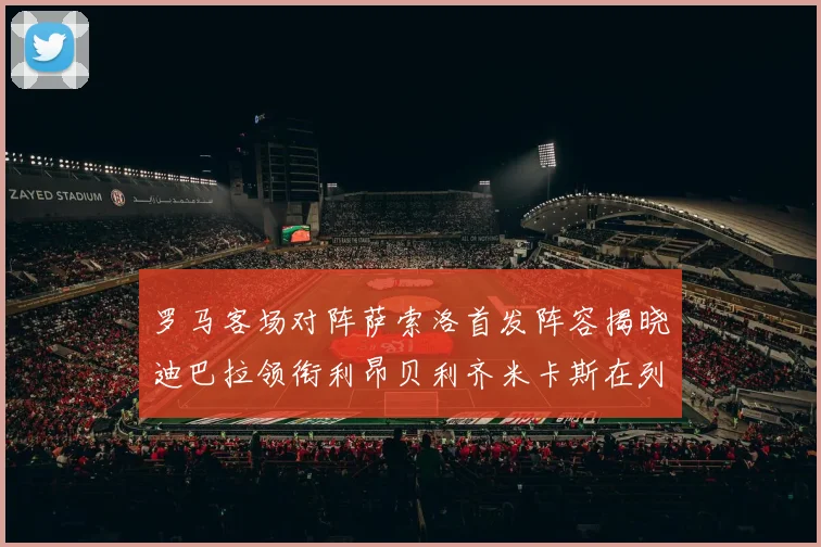 罗马客场对阵萨索洛首发阵容揭晓迪巴拉领衔利昂贝利齐米卡斯在列
