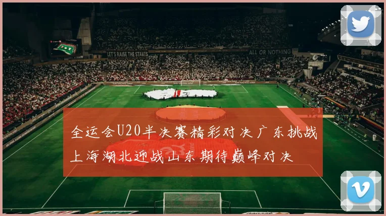 全运会U20半决赛精彩对决广东挑战上海湖北迎战山东期待巅峰对决