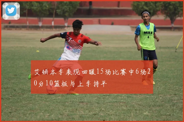 艾顿本季表现回暖15场比赛中6场20分10篮板与上季持平
