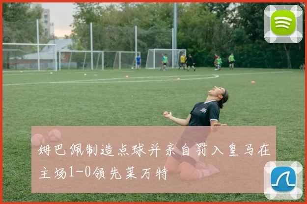 姆巴佩制造点球并亲自罚入皇马在主场1-0领先莱万特