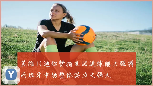 苏维门迪称赞梅里诺进球能力强调西班牙中场整体实力之强大