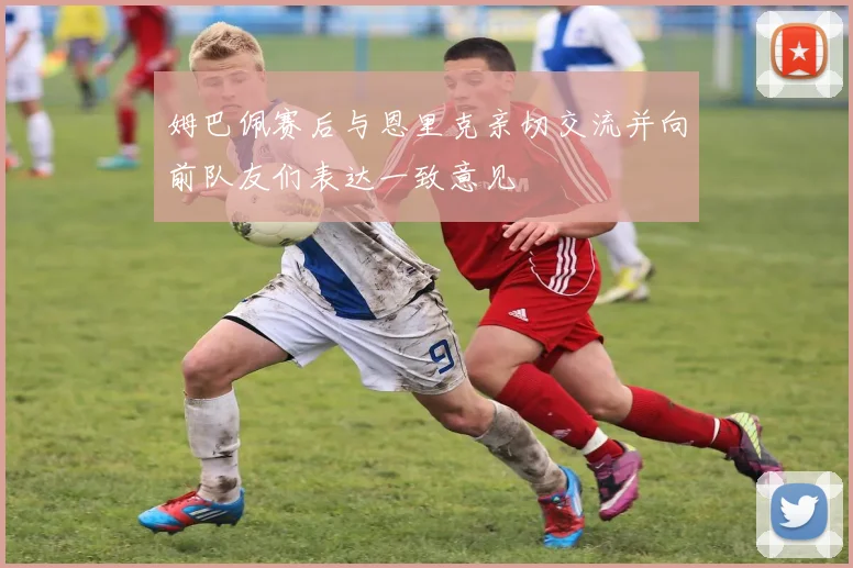 姆巴佩赛后与恩里克亲切交流并向前队友们表达一致意见
