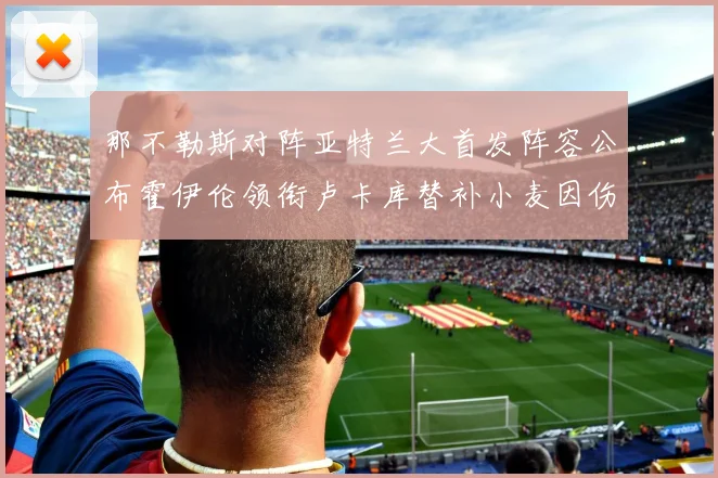 那不勒斯对阵亚特兰大首发阵容公布霍伊伦领衔卢卡库替补小麦因伤缺阵