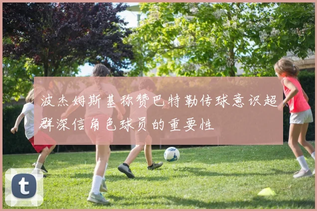 波杰姆斯基称赞巴特勒传球意识超群深信角色球员的重要性