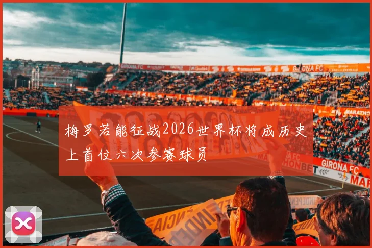 梅罗若能征战2026世界杯将成历史上首位六次参赛球员