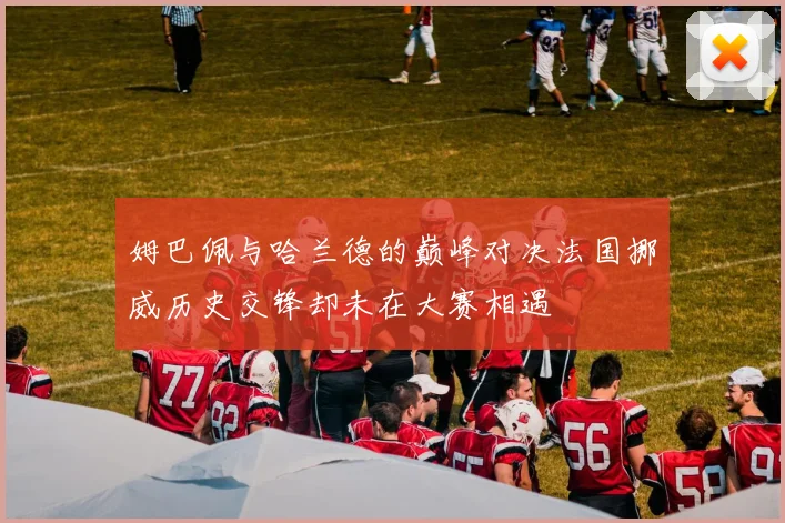 姆巴佩与哈兰德的巅峰对决法国挪威历史交锋却未在大赛相遇