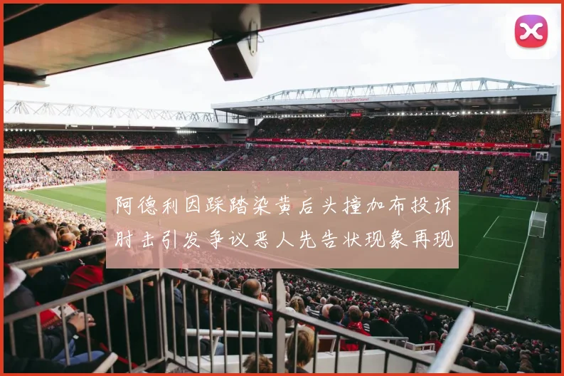 阿德利因踩踏染黄后头撞加布投诉肘击引发争议恶人先告状现象再现