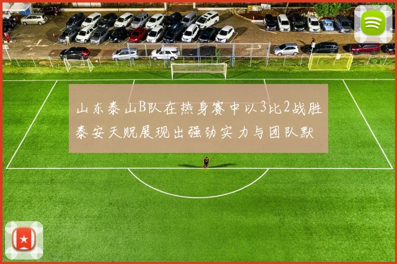 山东泰山B队在热身赛中以3比2战胜泰安天贶展现出强劲实力与团队默契