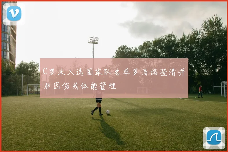 C罗未入选国家队名单罗马诺澄清并非因伤或体能管理