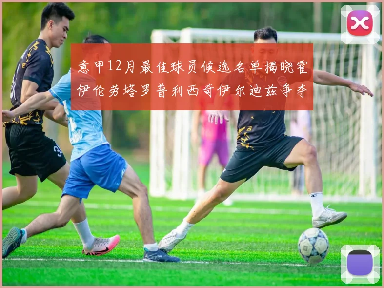 意甲12月最佳球员候选名单揭晓霍伊伦劳塔罗普利西奇伊尔迪兹争夺荣誉