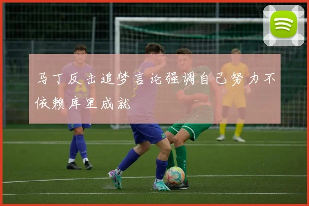 马丁反击追梦言论强调自己努力不依赖库里成就