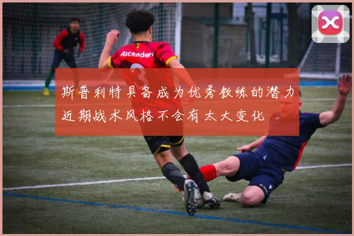 斯普利特具备成为优秀教练的潜力近期战术风格不会有太大变化