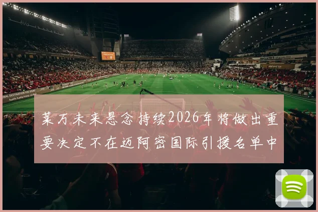 莱万未来悬念持续2026年将做出重要决定不在迈阿密国际引援名单中