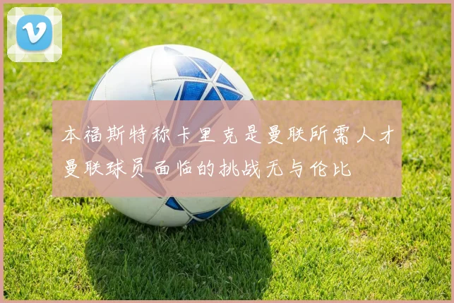 本福斯特称卡里克是曼联所需人才曼联球员面临的挑战无与伦比