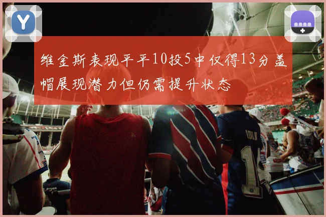 维金斯表现平平10投5中仅得13分盖帽展现潜力但仍需提升状态