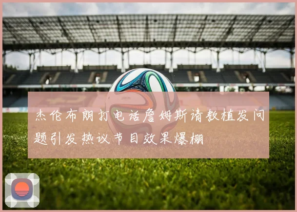 杰伦布朗打电话詹姆斯请教植发问题引发热议节目效果爆棚