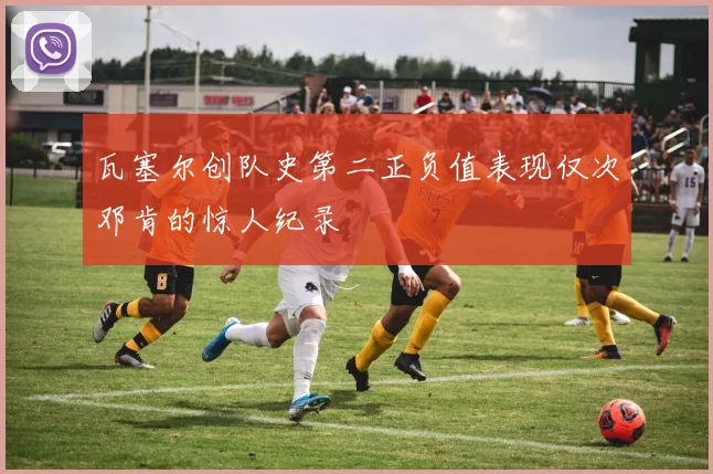 瓦塞尔创队史第二正负值表现仅次邓肯的惊人纪录