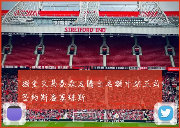 掘金交易泰森后腾出名额计划正式签约斯潘塞琼斯