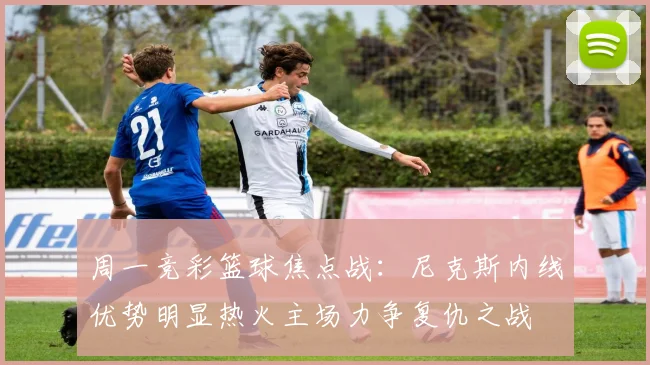 周一竞彩篮球焦点战：尼克斯内线优势明显热火主场力争复仇之战