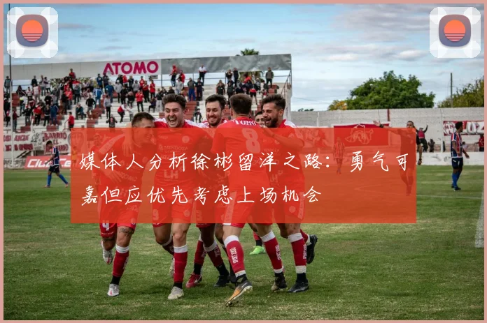 媒体人分析徐彬留洋之路：勇气可嘉但应优先考虑上场机会