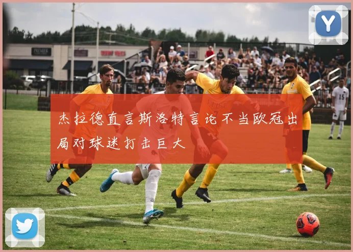 杰拉德直言斯洛特言论不当欧冠出局对球迷打击巨大