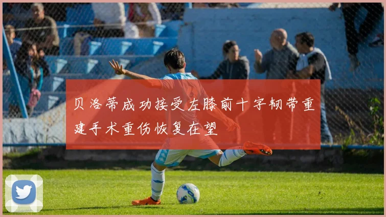 贝洛蒂成功接受左膝前十字韧带重建手术重伤恢复在望